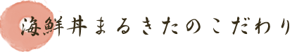 海鮮丼まるきたのこだわり